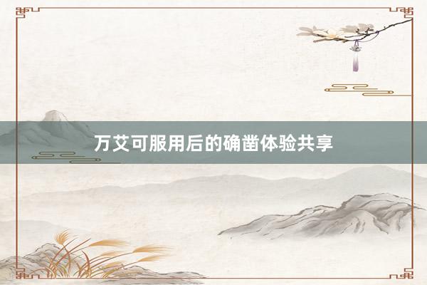 万艾可服用后的确凿体验共享