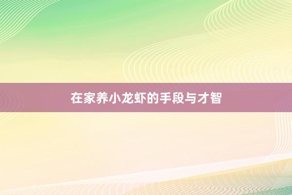 在家养小龙虾的手段与才智