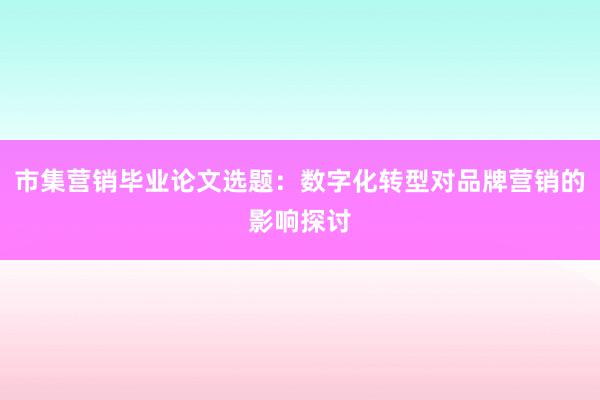市集营销毕业论文选题：数字化转型对品牌营销的影响探讨